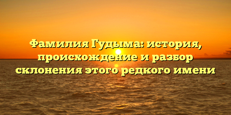 Фамилия Гудыма: история, происхождение и разбор склонения этого редкого имени