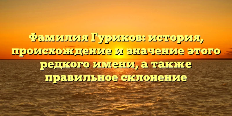 Фамилия Гуриков: история, происхождение и значение этого редкого имени, а также правильное склонение Фамилия Гуриков: история, происхождение и значение этого редкого имени, а также правильное склонение