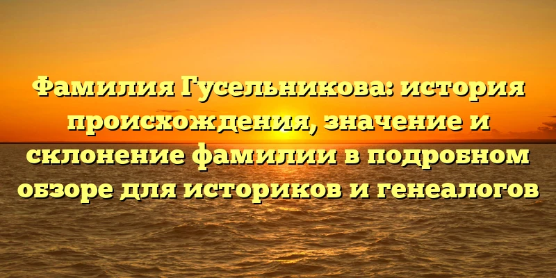 Фамилия Гусельникова: история происхождения, значение и склонение фамилии в подробном обзоре для историков и генеалогов Фамилия Гусельникова: история происхождения, значение и склонение фамилии в подробном обзоре для историков и генеалогов