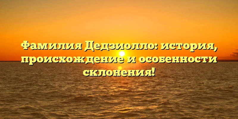 Фамилия Дедзиолло: история, происхождение и особенности склонения! Фамилия Дедзиолло: история, происхождение и особенности склонения!