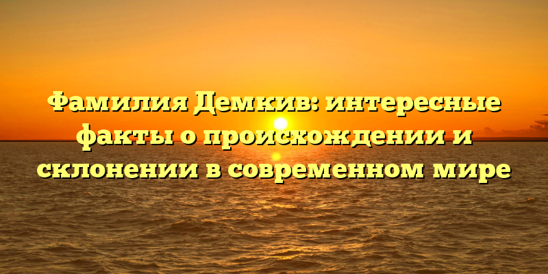 Фамилия Демкив: интересные факты о происхождении и склонении в современном мире