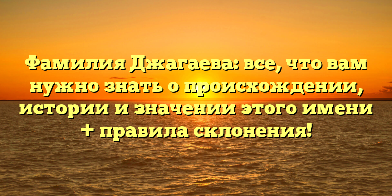 Фамилия Джагаева: все, что вам нужно знать о происхождении, истории и значении этого имени + правила склонения!