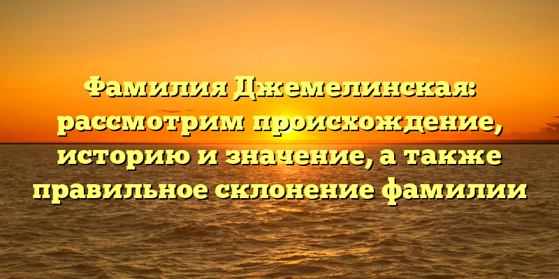 Фамилия Джемелинская: рассмотрим происхождение, историю и значение, а также правильное склонение фамилии