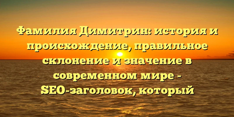 Фамилия Димитрин: история и происхождение, правильное склонение и значение в современном мире - SEO-заголовок, который содержит ключевые слова, привлекает внимание читателей и помогает поисковым системам лучше понять тему статьи. Фамилия Димитрин: история и происхождение, правильное склонение и значение в современном мире - SEO-заголовок, который содержит ключевые слова, привлекает внимание читателей и помогает поисковым системам лучше понять тему статьи.