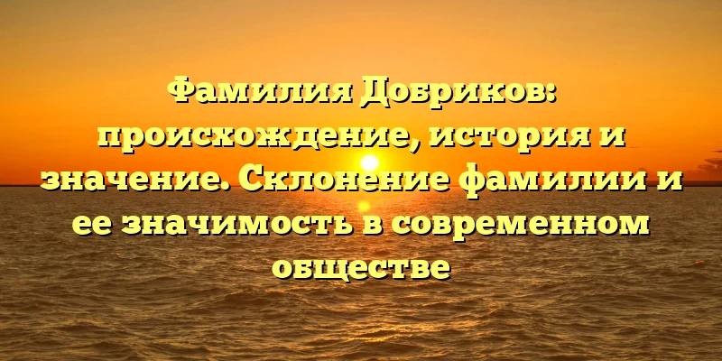 Фамилия Добриков: происхождение, история и значение. Склонение фамилии и ее значимость в современном обществе Фамилия Добриков: происхождение, история и значение. Склонение фамилии и ее значимость в современном обществе