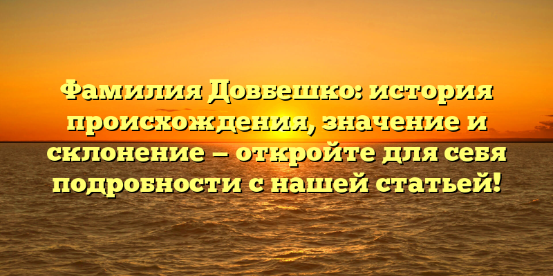 Фамилия Довбешко: история происхождения, значение и склонение — откройте для себя подробности с нашей статьей!