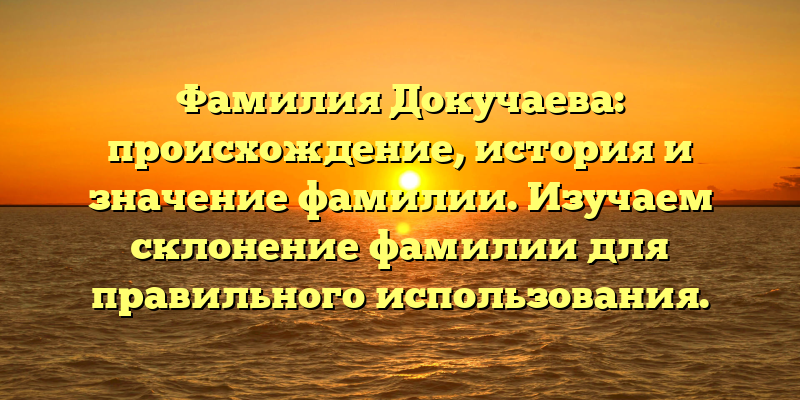 Фамилия Докучаева: происхождение, история и значение фамилии. Изучаем склонение фамилии для правильного использования.