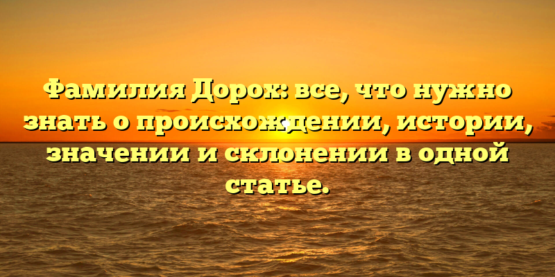 Фамилия Дорох: все, что нужно знать о происхождении, истории, значении и склонении в одной статье.