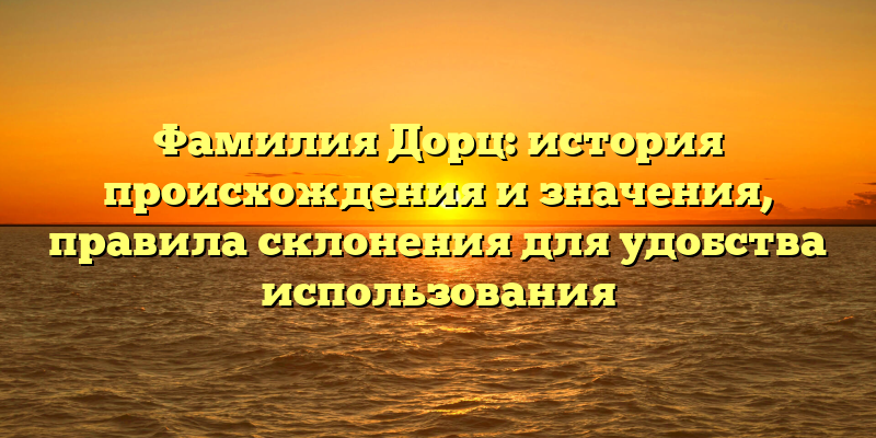 Фамилия Дорц: история происхождения и значения, правила склонения для удобства использования