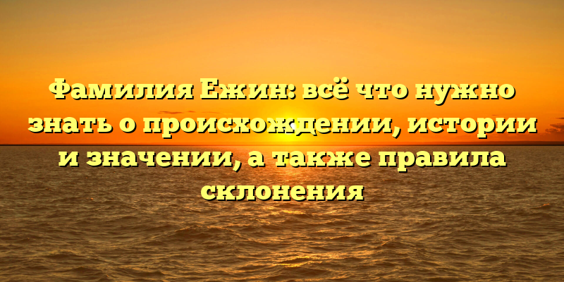 Фамилия Ежин: всё что нужно знать о происхождении, истории и значении, а также правила склонения