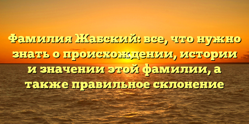 Фамилия Жабский: все, что нужно знать о происхождении, истории и значении этой фамилии, а также правильное склонение