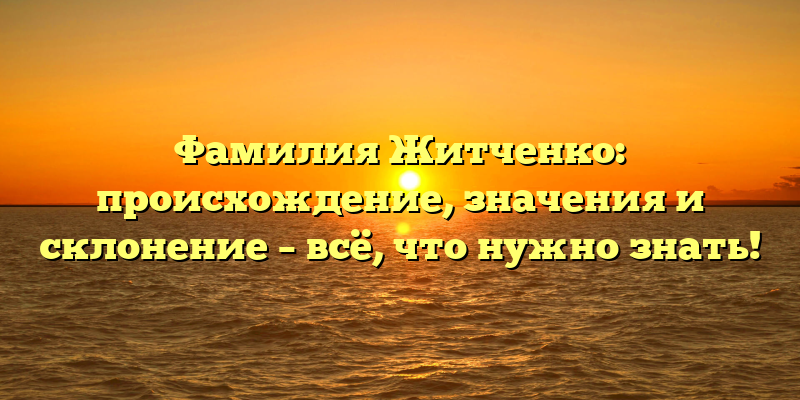 Фамилия Житченко: происхождение, значения и склонение – всё, что нужно знать!
