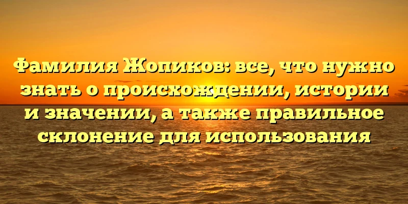Фамилия Жопиков: все, что нужно знать о происхождении, истории и значении, а также правильное склонение для использования Фамилия Жопиков: все, что нужно знать о происхождении, истории и значении, а также правильное склонение для использования