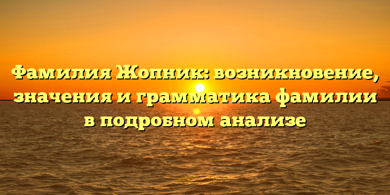 Фамилия Жопник: возникновение, значения и грамматика фамилии в подробном анализе