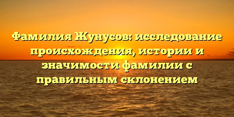 Фамилия Жунусов: исследование происхождения, истории и значимости фамилии с правильным склонением Фамилия Жунусов: исследование происхождения, истории и значимости фамилии с правильным склонением