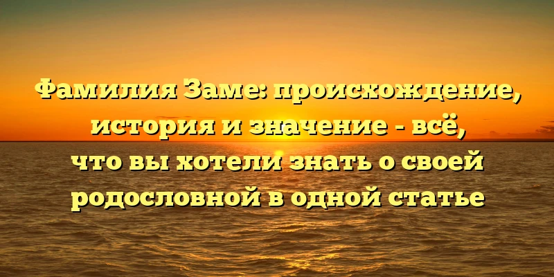Фамилия Заме: происхождение, история и значение - всё, что вы хотели знать о своей родословной в одной статье