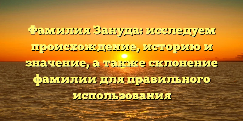 Фамилия Зануда: исследуем происхождение, историю и значение, а также склонение фамилии для правильного использования