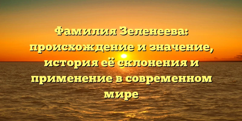 Фамилия Зеленеева: происхождение и значение, история её склонения и применение в современном мире Фамилия Зеленеева: происхождение и значение, история её склонения и применение в современном мире