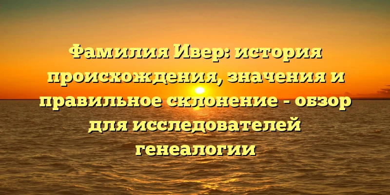 Фамилия Ивер: история происхождения, значения и правильное склонение - обзор для исследователей генеалогии Фамилия Ивер: история происхождения, значения и правильное склонение - обзор для исследователей генеалогии