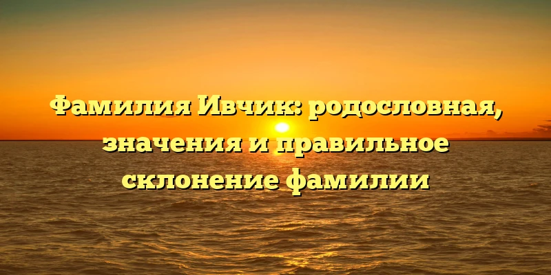 Фамилия Ивчик: родословная, значения и правильное склонение фамилии Фамилия Ивчик: родословная, значения и правильное склонение фамилии