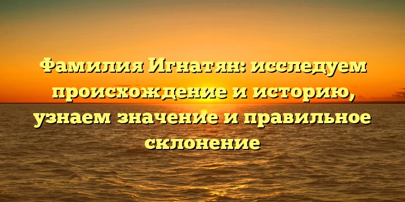 Фамилия Игнатян: исследуем происхождение и историю, узнаем значение и правильное склонение