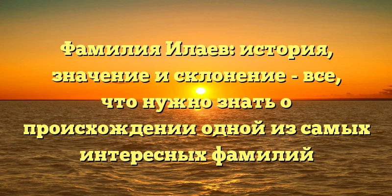 Фамилия Илаев: история, значение и склонение - все, что нужно знать о происхождении одной из самых интересных фамилий Фамилия Илаев: история, значение и склонение - все, что нужно знать о происхождении одной из самых интересных фамилий