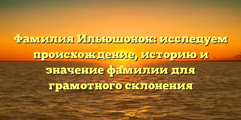 Фамилия Ильюшонок: исследуем происхождение, историю и значение фамилии для грамотного склонения