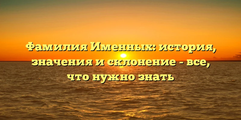 Фамилия Именных: история, значения и склонение - все, что нужно знать Фамилия Именных: история, значения и склонение - все, что нужно знать