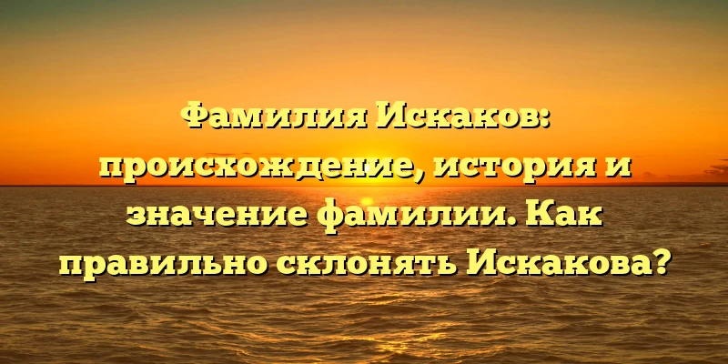 Фамилия Искаков: происхождение, история и значение фамилии. Как правильно склонять Искакова? Фамилия Искаков: происхождение, история и значение фамилии. Как правильно склонять Искакова?