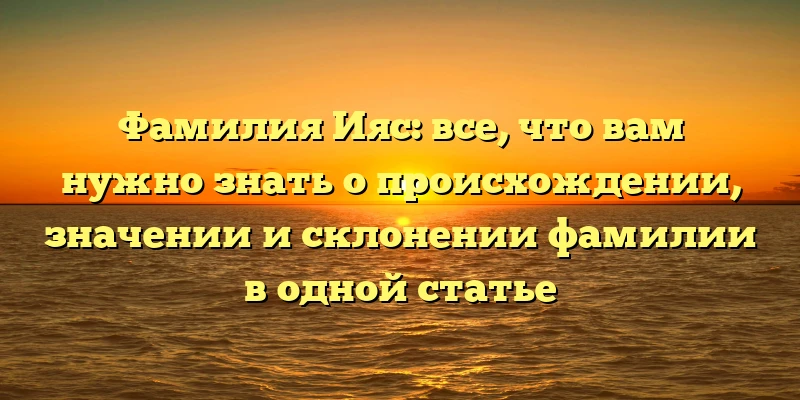 Фамилия Ияс: все, что вам нужно знать о происхождении, значении и склонении фамилии в одной статье Фамилия Ияс: все, что вам нужно знать о происхождении, значении и склонении фамилии в одной статье