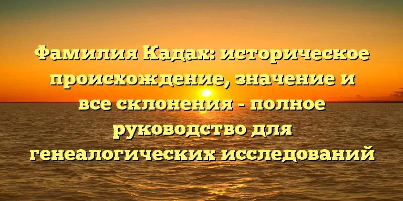 Фамилия Кадах: историческое происхождение, значение и все склонения - полное руководство для генеалогических исследований Фамилия Кадах: историческое происхождение, значение и все склонения - полное руководство для генеалогических исследований