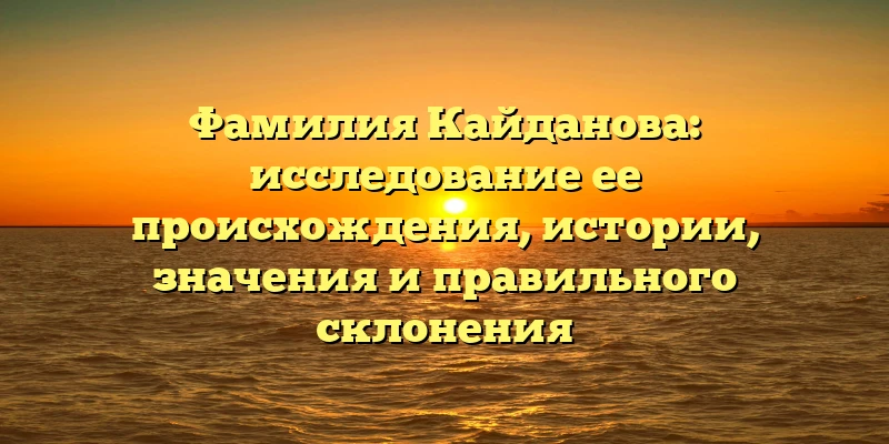 Фамилия Кайданова: исследование ее происхождения, истории, значения и правильного склонения Фамилия Кайданова: исследование ее происхождения, истории, значения и правильного склонения