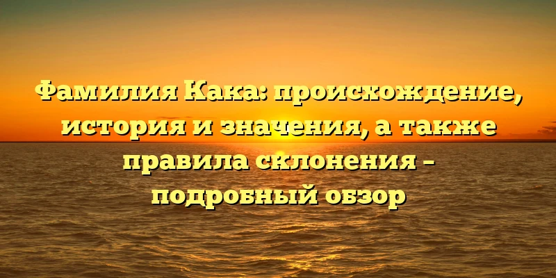 Фамилия Кака: происхождение, история и значения, а также правила склонения – подробный обзор Фамилия Кака: происхождение, история и значения, а также правила склонения – подробный обзор