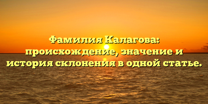 Фамилия Калагова: происхождение, значение и история склонения в одной статье.