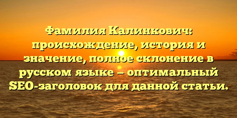 Фамилия Калинкович: происхождение, история и значение, полное склонение в русском языке — оптимальный SEO-заголовок для данной статьи. Фамилия Калинкович: происхождение, история и значение, полное склонение в русском языке — оптимальный SEO-заголовок для данной статьи.