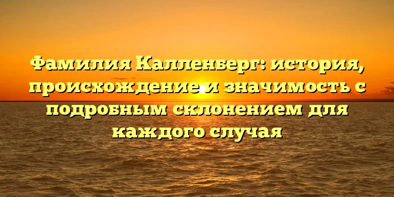 Фамилия Калленберг: история, происхождение и значимость с подробным склонением для каждого случая Фамилия Калленберг: история, происхождение и значимость с подробным склонением для каждого случая