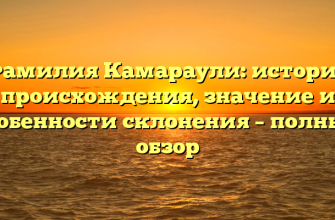 Фамилия Камараули: история происхождения, значение и особенности склонения – полный обзор