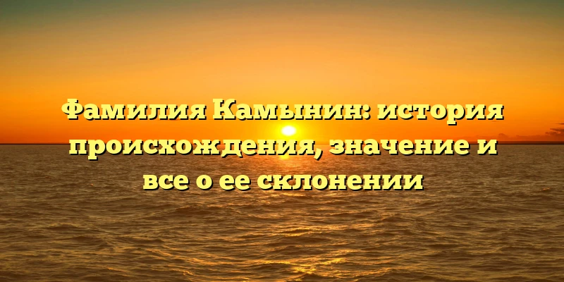 Фамилия Камынин: история происхождения, значение и все о ее склонении Фамилия Камынин: история происхождения, значение и все о ее склонении