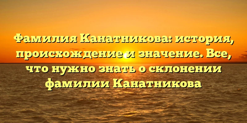 Фамилия Канатникова: история, происхождение и значение. Все, что нужно знать о склонении фамилии Канатникова Фамилия Канатникова: история, происхождение и значение. Все, что нужно знать о склонении фамилии Канатникова
