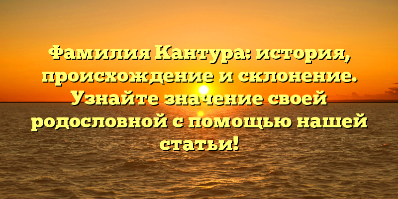 Фамилия Кантура: история, происхождение и склонение. Узнайте значение своей родословной с помощью нашей статьи!