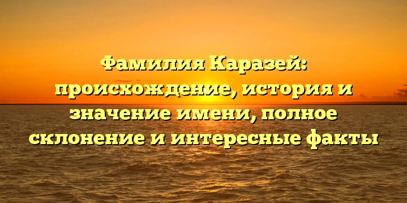 Фамилия Каразей: происхождение, история и значение имени, полное склонение и интересные факты Фамилия Каразей: происхождение, история и значение имени, полное склонение и интересные факты