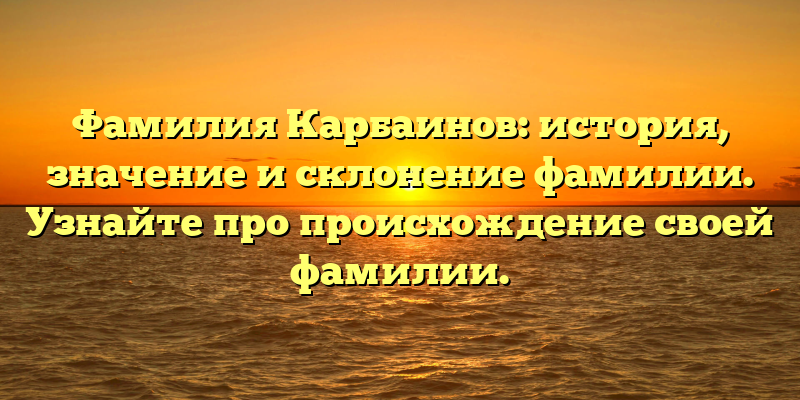 Фамилия Карбаинов: история, значение и склонение фамилии. Узнайте про происхождение своей фамилии.