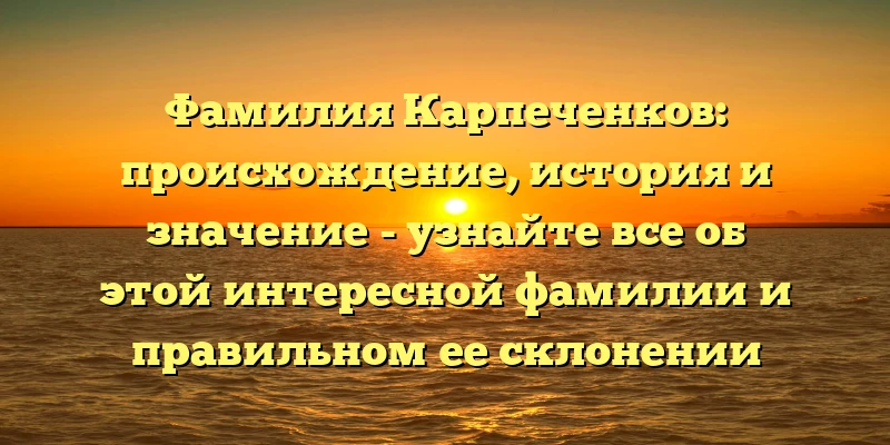 Фамилия Карпеченков: происхождение, история и значение - узнайте все об этой интересной фамилии и правильном ее склонении Фамилия Карпеченков: происхождение, история и значение - узнайте все об этой интересной фамилии и правильном ее склонении