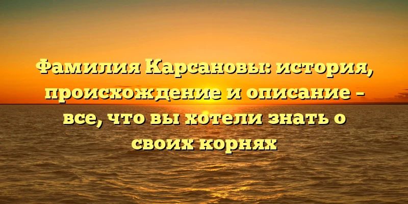 Фамилия Карсановы: история, происхождение и описание – все, что вы хотели знать о своих корнях Фамилия Карсановы: история, происхождение и описание – все, что вы хотели знать о своих корнях