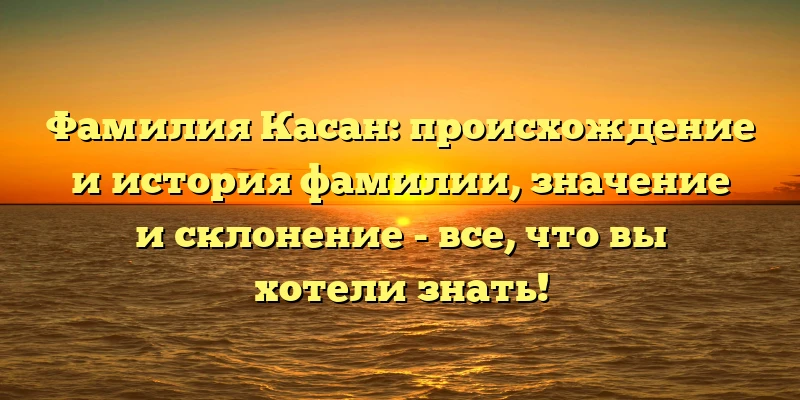Фамилия Касан: происхождение и история фамилии, значение и склонение - все, что вы хотели знать! Фамилия Касан: происхождение и история фамилии, значение и склонение - все, что вы хотели знать!