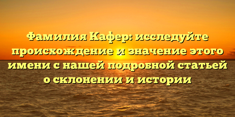 Фамилия Кафер: исследуйте происхождение и значение этого имени с нашей подробной статьей о склонении и истории