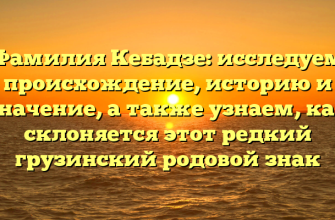 Фамилия Кебадзе: исследуем происхождение, историю и значение, а также узнаем, как склоняется этот редкий грузинский родовой знак
