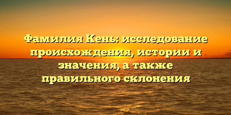 Фамилия Кень: исследование происхождения, истории и значения, а также правильного склонения Фамилия Кень: исследование происхождения, истории и значения, а также правильного склонения