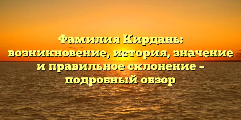 Фамилия Кирдань: возникновение, история, значение и правильное склонение – подробный обзор Фамилия Кирдань: возникновение, история, значение и правильное склонение – подробный обзор