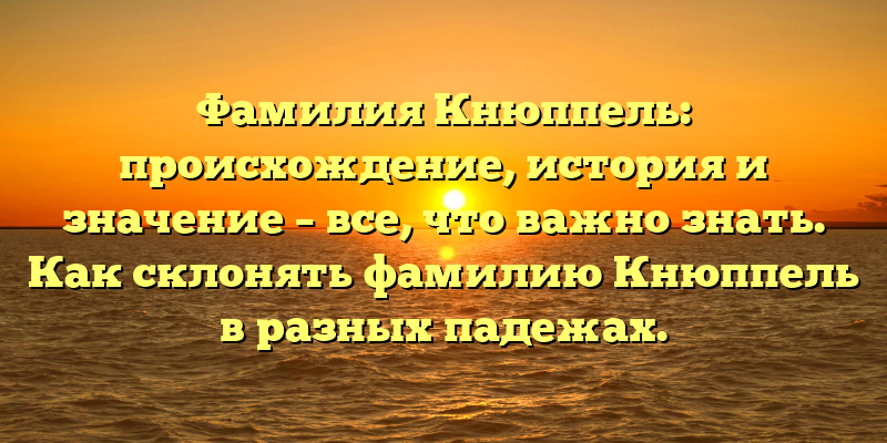 Фамилия Кнюппель: происхождение, история и значение – все, что важно знать. Как склонять фамилию Кнюппель в разных падежах.